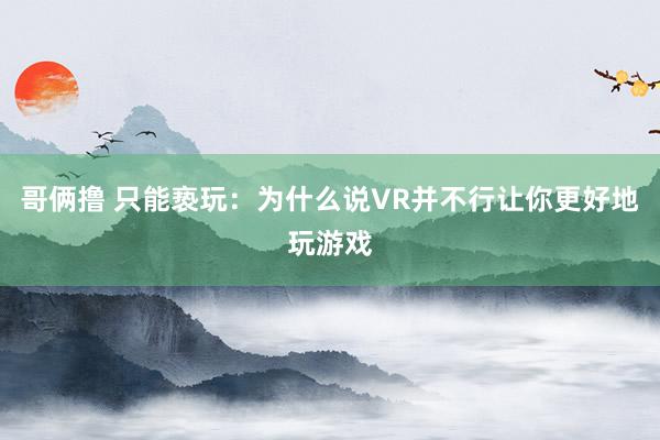 哥俩撸 只能亵玩：为什么说VR并不行让你更好地玩游戏