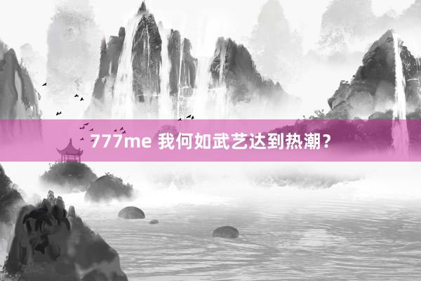 777me 我何如武艺达到热潮？