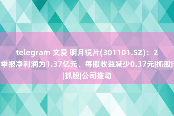 telegram 文爱 明月镜片(301101.SZ)：2024年三季报净利润为1.37亿元、每股收益减少0.37元|抓股|公司推动