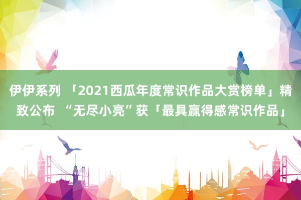 伊伊系列 「2021西瓜年度常识作品大赏榜单」精致公布  “无尽小亮”获「最具赢得感常识作品」