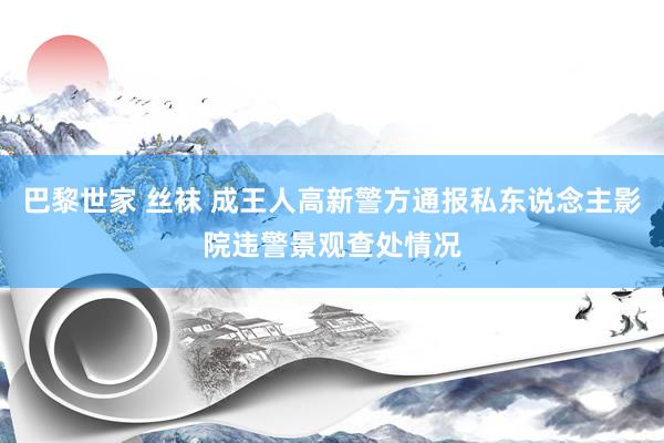 巴黎世家 丝袜 成王人高新警方通报私东说念主影院违警景观查处情况