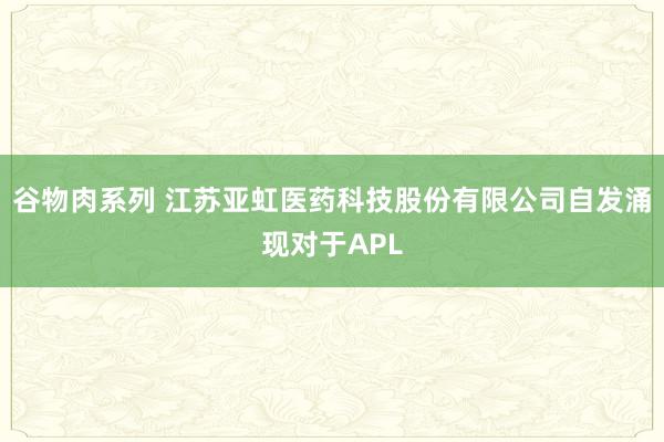 谷物肉系列 江苏亚虹医药科技股份有限公司自发涌现对于APL