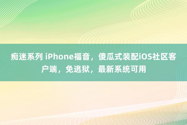 痴迷系列 iPhone福音，傻瓜式装配iOS社区客户端，免逃狱，最新系统可用