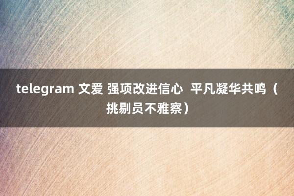 telegram 文爱 强项改进信心  平凡凝华共鸣（挑剔员不雅察）