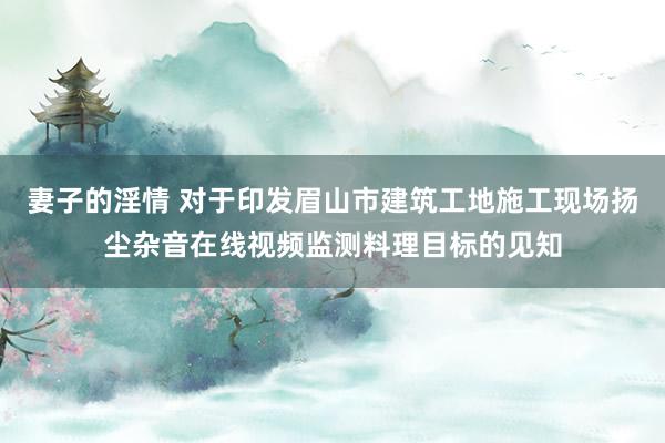 妻子的淫情 对于印发眉山市建筑工地施工现场扬尘杂音在线视频监测料理目标的见知