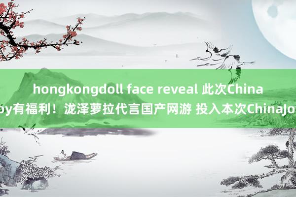 hongkongdoll face reveal 此次ChinaJoy有福利！泷泽萝拉代言国产网游 投入本次ChinaJoy