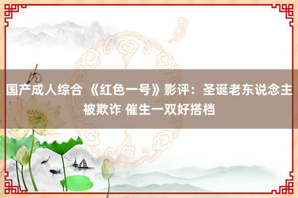 国产成人综合 《红色一号》影评：圣诞老东说念主被欺诈 催生一双好搭档