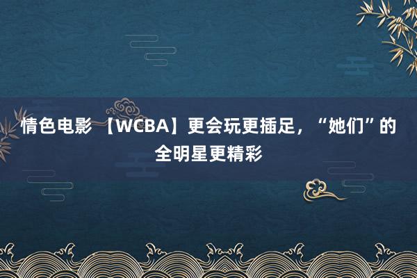 情色电影 【WCBA】更会玩更插足，“她们”的全明星更精彩