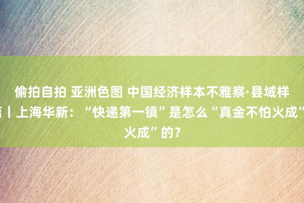 偷拍自拍 亚洲色图 中国经济样本不雅察·县域样本篇丨上海华新：“快递第一镇”是怎么“真金不怕火成”的？