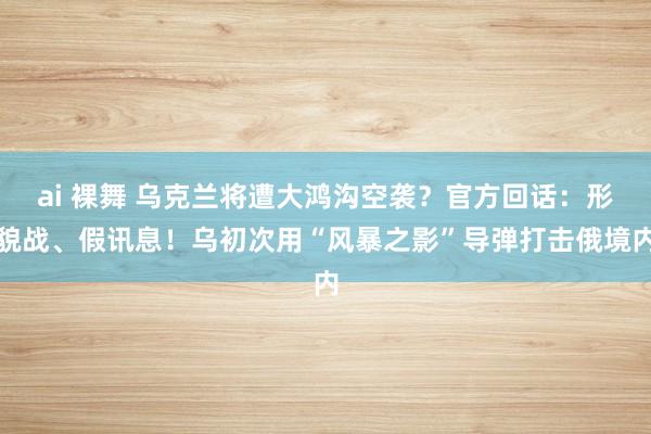 ai 裸舞 乌克兰将遭大鸿沟空袭？官方回话：形貌战、假讯息！乌初次用“风暴之影”导弹打击俄境内