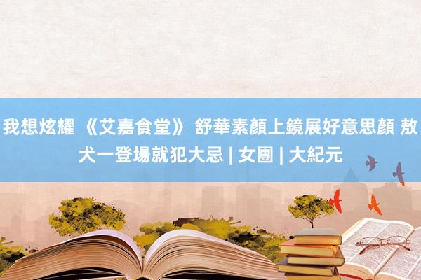 我想炫耀 《艾嘉食堂》 舒華素顏上鏡展好意思顏 敖犬一登場就犯大忌 | 女團 | 大紀元