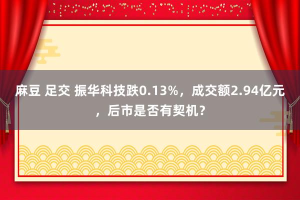 麻豆 足交 振华科技跌0.13%，成交额2.94亿元，后市是否有契机？