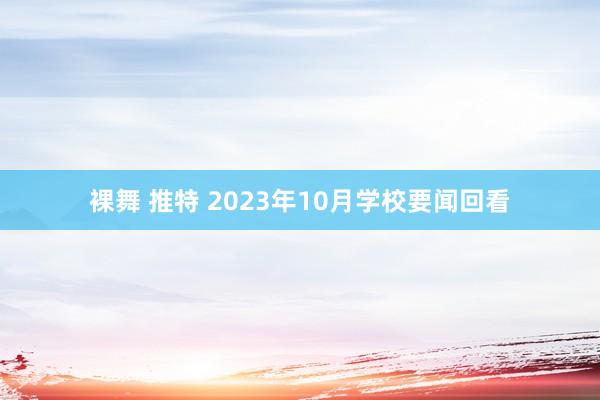 裸舞 推特 2023年10月学校要闻回看