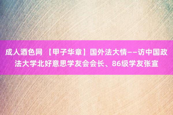 成人酒色网 【甲子华章】国外法大情——访中国政法大学北好意思学友会会长、86级学友张宣