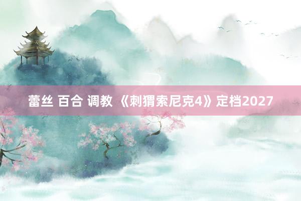 蕾丝 百合 调教 《刺猬索尼克4》定档2027