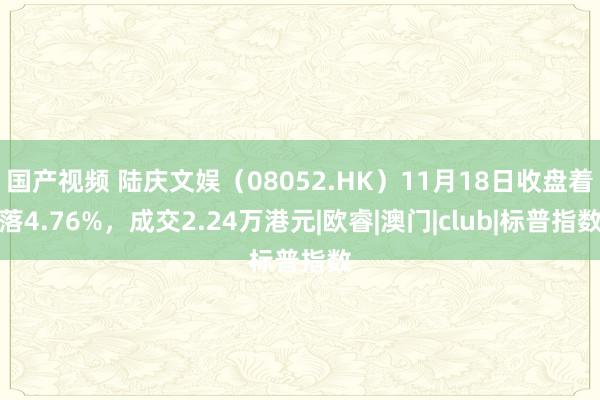 国产视频 陆庆文娱（08052.HK）11月18日收盘着落4.76%，成交2.24万港元|欧睿|澳门|club|标普指数