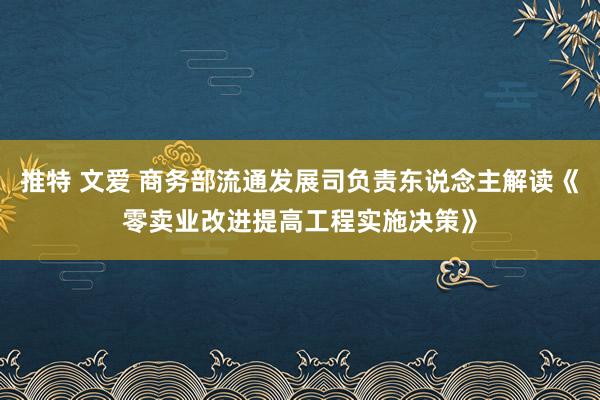 推特 文爱 商务部流通发展司负责东说念主解读《零卖业改进提高工程实施决策》